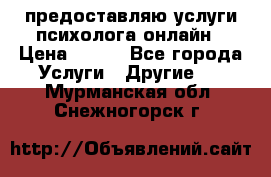предоставляю услуги психолога онлайн › Цена ­ 400 - Все города Услуги » Другие   . Мурманская обл.,Снежногорск г.